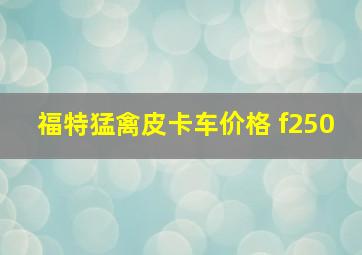 福特猛禽皮卡车价格 f250